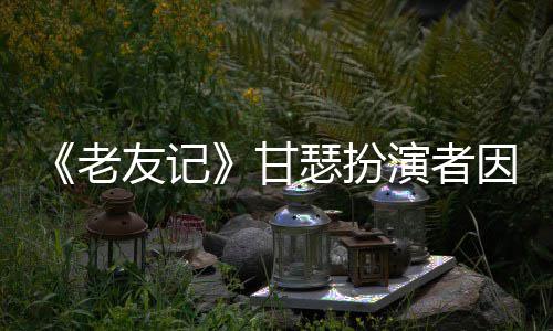 享年老列腺癌去甘瑟扮世 岁友记演者因前