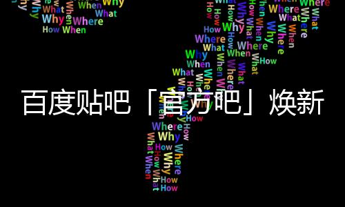 百度吧启动新升力正式方吧焕官贴吧U引级，计划
