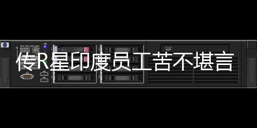 不堪星印度员到凌点工苦甚至言 传R晨3开发