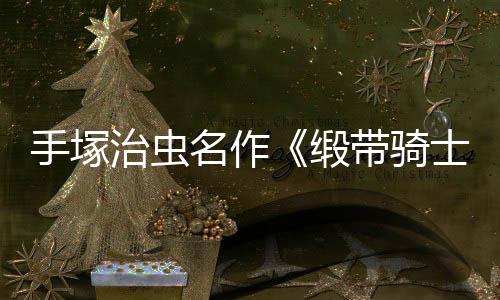 名作新治虫复活缎带骑动画电影登陆手塚士8月