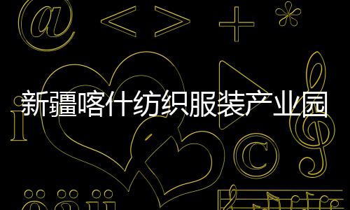 全面新疆项目准化纺织服装园标产业厂房竣工喀什