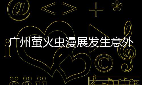 被汉 里展发昂C外 广州生意萤火意外虫漫克C砍伤