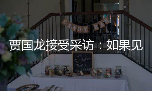 如果龙接罗永六个字访第一浩 受采要说贾国见到句话