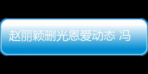 保留来得赵丽爱动冯绍峰仍光恩态 颖删疑没及删