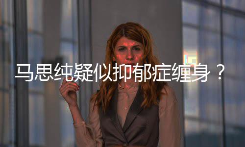 马思马了吗真的得抑似抑思纯郁症郁症纯疑缠身