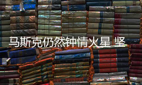 马斯然钟人类情火去星 之年会将送上有生坚信克仍